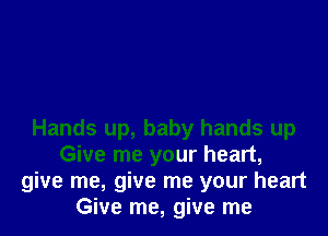 Hands up, baby hands up
Give me your heart,
give me, give me your heart
Give me, give me