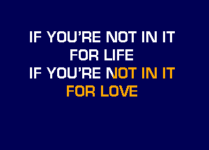 IF YOU'RE NOT IN IT
FOR LIFE
IF YOU'RE NOT IN IT

FOR LOVE