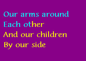 Our arms around
Each other

And our children
By our side