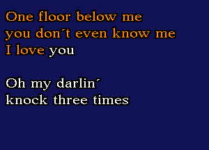 One floor below me

you don't even know me
I love you

Oh my darlin'
knock three times