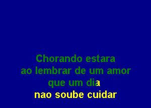 Chorando estara
a0 lembrar de um amor
que urn dia
nao soube cuidar