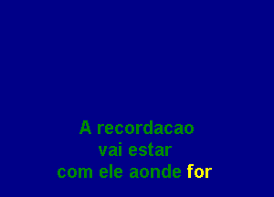 A recordacao
vai estar
com ele aonde for