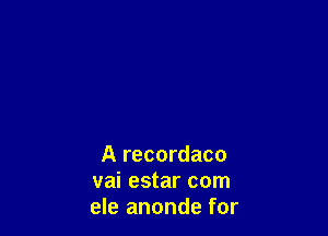 A recordaco
vai estar com
ele anonde for