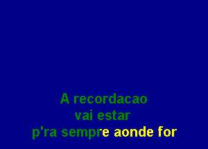 A recordacao
vai estar
p'ra sempre aonde for