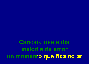 Cancao, rise e dor
melodia de amor
un momento que fica no ar