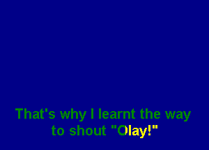 That's why I learnt the way
to shout Olay!