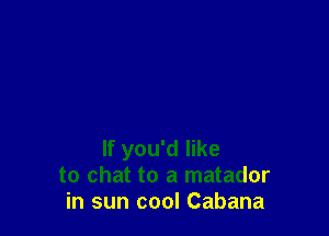 If you'd like
to chat to a matador
in sun cool Cabana