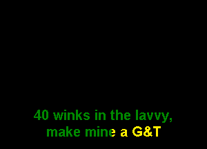 40 winks in the Iawy,
make mine a G8tT