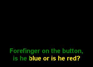 Forefinger on the button,
is he blue or is he red?