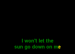 I won't let the
sun go down on me