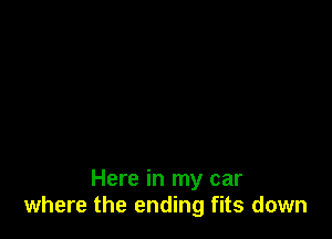 Here in my car
where the ending fits down
