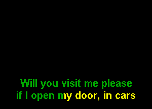 Will you visit me please
if I open my door, in cars