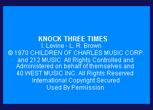 KNOCK THREE TIMES
I. Levine- L. R. Brown

19m CHILDREN OF CHARLES MUSIC CORP.

and 212 MUSIC All Rights Controlled and
Administered on behalf 0fthemselves and

40 WEST MUSIC INC. All Rights Reserved
International Copyright Secured
Used By Permission