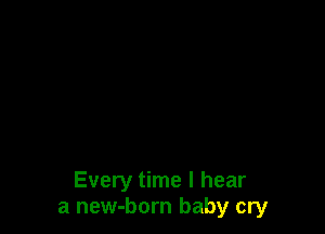 Every time I hear
a new-born baby cry