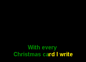 With every
Christmas card I write