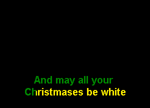 And may all your
Christmases be white