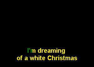 I'm dreaming
of a white Christmas