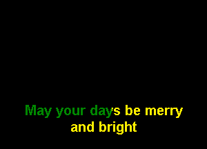 May your days be merry
and bright