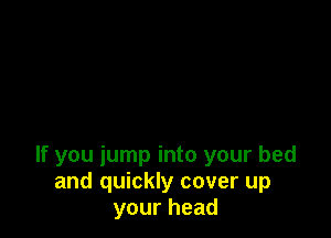 If you jump into your bed
and quickly cover up
yourhead