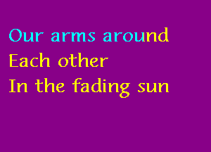 Our arms around
Each other

In the fading sun