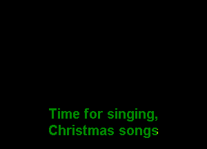 Time for singing,
Christmas songs