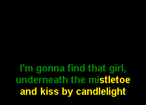 I'm gonna find that girl,
underneath the mistletoe
and kiss by candlelight