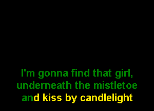 I'm gonna find that girl,
underneath the mistletoe
and kiss by candlelight