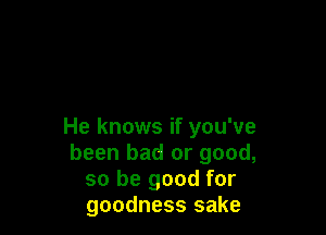 He knows if you've
been bad or good,
so be good for
goodness sake