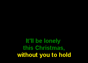 It'll be lonely
this Christmas,
without you to hold