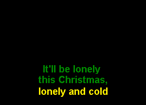 It'll be lonely
this Christmas,

lonely and cold
