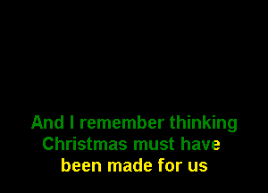 And I remember thinking
Christmas must have
been made for us