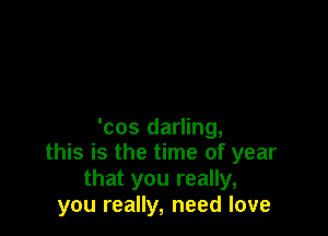 'cos darling,
this is the time of year
that you really,
you really, need love