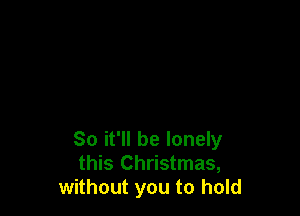 So it'll be lonely
this Christmas,
without you to hold