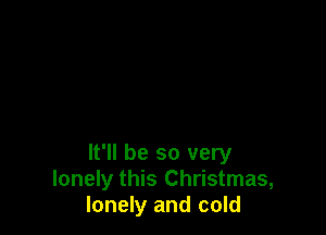 It'll be so very
lonely this Christmas,
lonely and cold