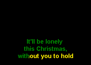 It'll be lonely
this Christmas,
without you to hold