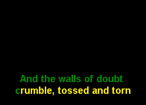 And the walls of doubt
crumble, tossed and torn