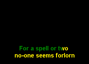 For a spell or two
no-one seems forlorn