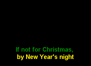 If not for Christmas,
by New Year's night