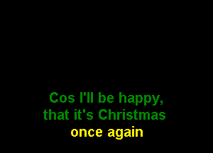 Cos I'll be happy,
that it's Christmas
once again