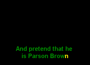 And pretend that he
is Parson Brown