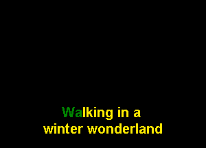 Walking in a
winter wonderland