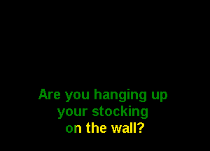 Are you hanging up
your stocking
on the wall?