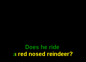 Does he ride
a red nosed reindeer?