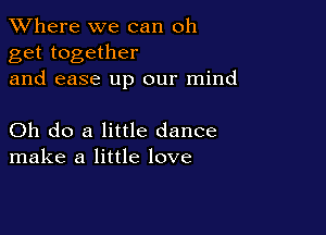 XVhere we can oh
get together
and ease up our mind

Oh do a little dance
make a little love