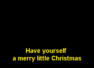 Have yourself
a merry little Christmas