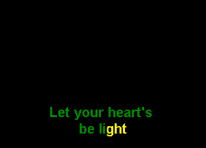 Let your heart's
be light