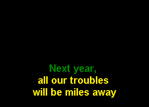 Next year,
all our troubles
will be miles away