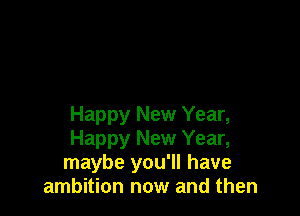 Happy New Year,

Happy New Year,

maybe you'll have
ambition now and then