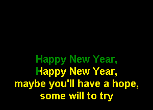 Happy New Year,
Happy New Year,
maybe you'll have a hope,
some will to try