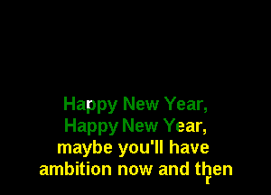 Happy New Year,

Happy New Year,

maybe you'll have
ambition now and trrlen